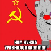  нам нужна уравниловка!!!!!!!!!!!