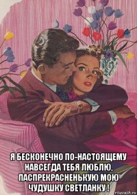  я бесконечно по-настоящему навсегда тебя люблю, паспрекрасненькую мою чудушку светланку !