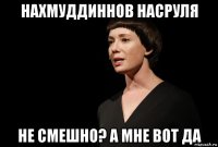нахмуддиннов насруля не смешно? а мне вот да