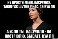 ну прости меня, насрулля, такие уж шутки у нас, сэ вуа ля а если ты, насрулля - на кастрюлю. бывает. вуа ля