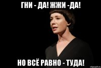 гни - да! жжи -да! но всё равно - туда!