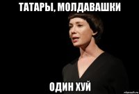 татары, молдавашки один хуй