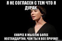 я не согласен с тем что я дурак. скорее я мыслю более нестандартно, чем ты и все прочие!