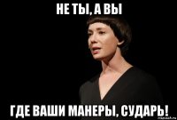 не ты, а вы где ваши манеры, сударь!