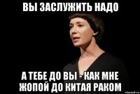 вы заслужить надо а тебе до вы - как мне жопой до китая раком
