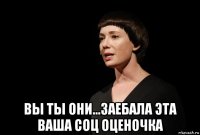  вы ты они...заебала эта ваша соц оценочка