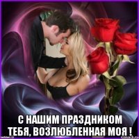  с нашим праздником тебя, возлюбленная моя !