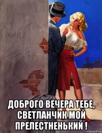  доброго вечера тебе, светланчик мой прелестненький !