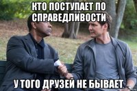 кто поступает по справедливости у того друзей не бывает