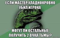 если мастер хладнокровно убил игрока могут ли остальные получить 2 очка тьмы?