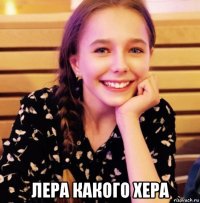  лера какого хера