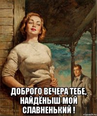  доброго вечера тебе, найдёныш мой славненький !