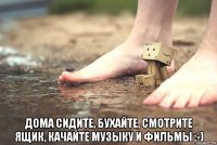  дома сидите, бухайте, смотрите ящик, качайте музыку и фильмы ;-)