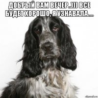 добрый вам вечер..))) все будет хорошо, я узнавала.... 