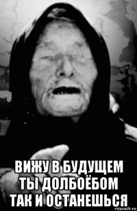  вижу в будущем ты долбоёбом так и останешься