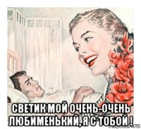  светик мой очень-очень любименький, я с тобой !