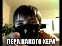  лера какого хера