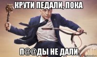 крути педали, пока п@@ды не дали