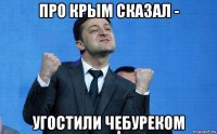 про крым сказал - угостили чебуреком