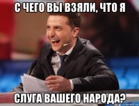 с чего вы взяли, что я слуга вашего народа?