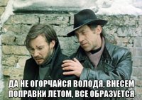  да не огорчайся володя, внесем поправки летом, все образуется