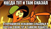 когда тут и там сказал я хороший но ненавижу злыднья я хочу на свою тут и тамную планету