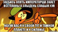 заебись опять императорша знает все планы а злыдень слабый хуй нахуй вас я к своей тут и тамной планете и к силвиье