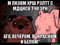 м пкзвм хрш рзлтт с мдцнск тчк зрн ага, вечером, в "красном и белом"