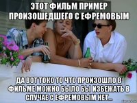 этот фильм пример произошедшего с ефремовым да вот токо то что произошло в фильме можно было бы избежать в случае с ефремовым нет...