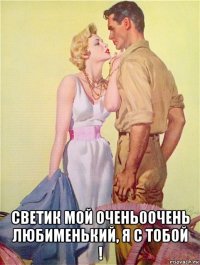  светик мой очень0очень любименький, я с тобой !