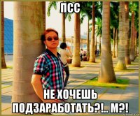 псс не хочешь подзаработать?!.. м?!
