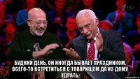  будний день, он иногда бывает праздником, всего-то встретиться с товарищем да из дому удрать.
