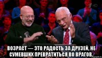  возраст — это радость за друзей, не сумевших превратиться во врагов.