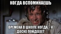 когда вспоминаешь времена в школе когда: - к доске пойдеееет