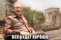  всё будет хорошо!