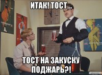 итак! тост... тост на закуску поджарь?!