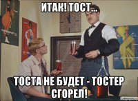 итак! тост... тоста не будет - тостер сгорел!