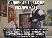 сударь а что вас не раздрожает меня,когда меня дразнят долбунтом фанатиком как элла с золотого тельца-типа рыба самый последний знак зодиака и я долбонутой а я хороший человек и умнек