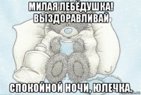 милая лебёдушка! выздоравливай спокойной ночи, юлечка.