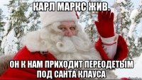карл маркс жив. он к нам приходит переодетым под санта клауса