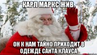 карл маркс жив. он к нам тайно приходит в одежде санта клауса