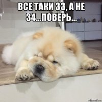 все таки 33, а не 34...поверь... 
