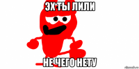 эх ты лили не чего нету