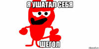 я ушатал себя шегол