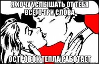 я хочу услышать от тебя всего три слова островок тепла работает