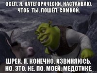 осёл. я. категорически. настаиваю. чтоб. ты. пошёл. сомной. шрек. я. конечно. извиняюсь. но. это. не. по. моей. медотике.