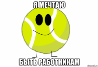 я мечтаю быть работникам