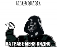 масло мое. на траве меня видно.