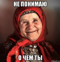 не понимаю о чем ты