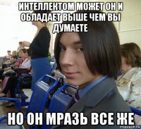 интеллектом может он и обладает выше чем вы думаете но он мразь все же